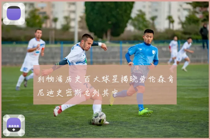 利物浦历史百大球星揭晓劳伦森肯尼迪史密斯名列其中