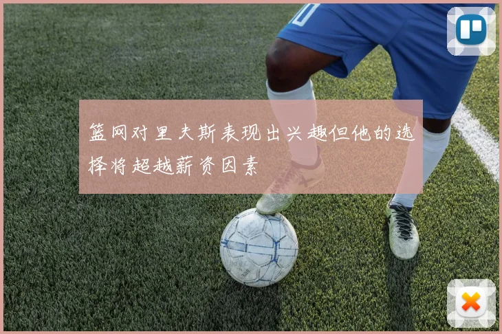 篮网对里夫斯表现出兴趣但他的选择将超越薪资因素