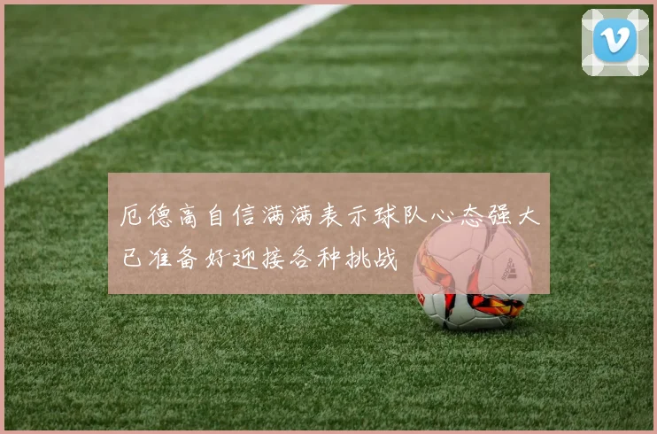 厄德高自信满满表示球队心态强大已准备好迎接各种挑战