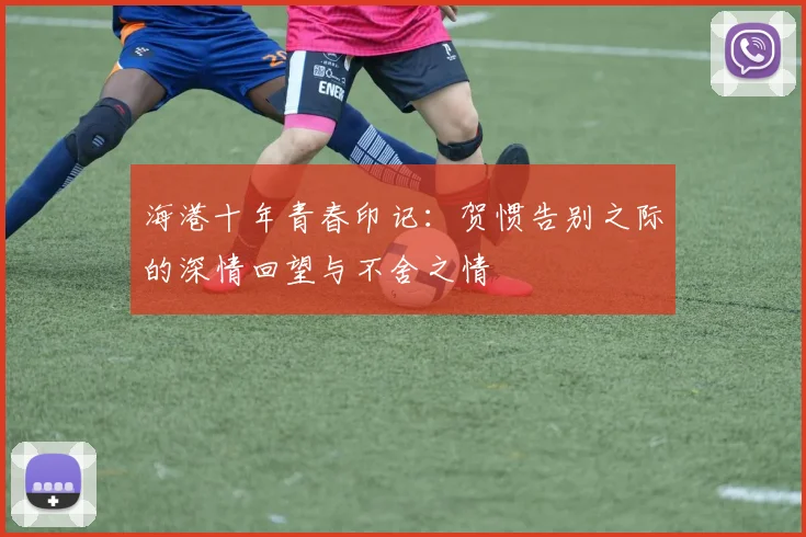 海港十年青春印记：贺惯告别之际的深情回望与不舍之情