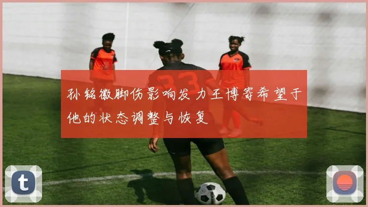 孙铭徽脚伤影响发力王博寄希望于他的状态调整与恢复