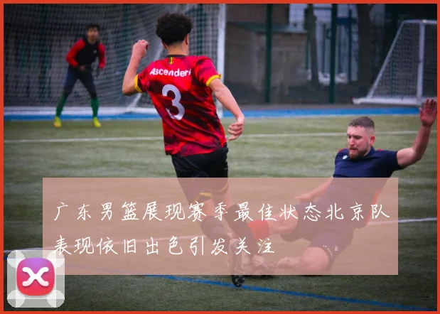广东男篮展现赛季最佳状态北京队表现依旧出色引发关注