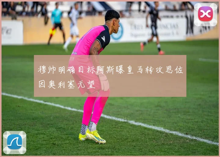 穆帅明确目标阿斯曝皇马转攻恩佐因奥利塞无望