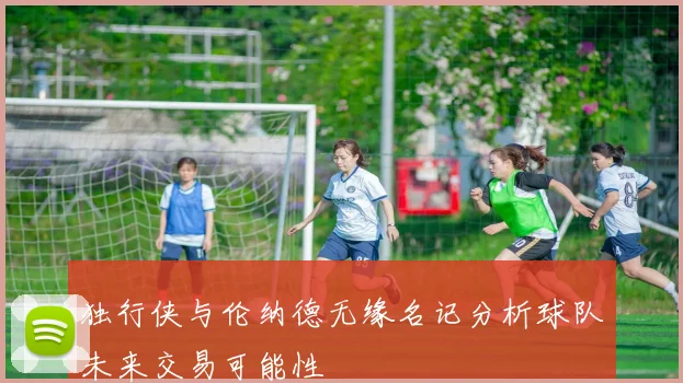 独行侠与伦纳德无缘名记分析球队未来交易可能性