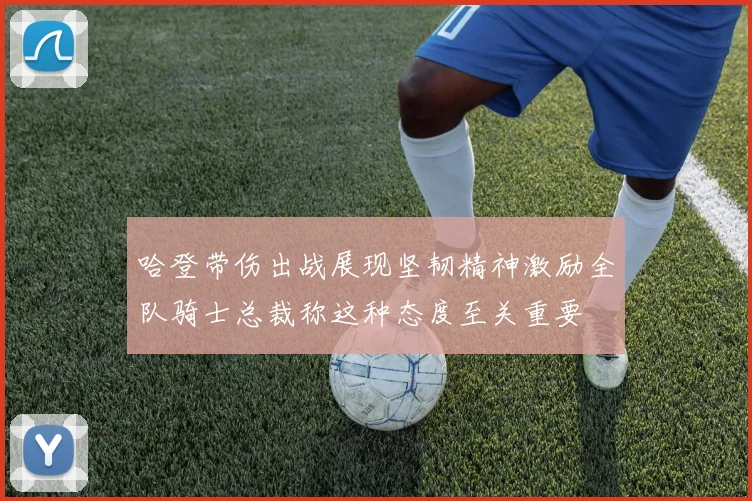 哈登带伤出战展现坚韧精神激励全队骑士总裁称这种态度至关重要