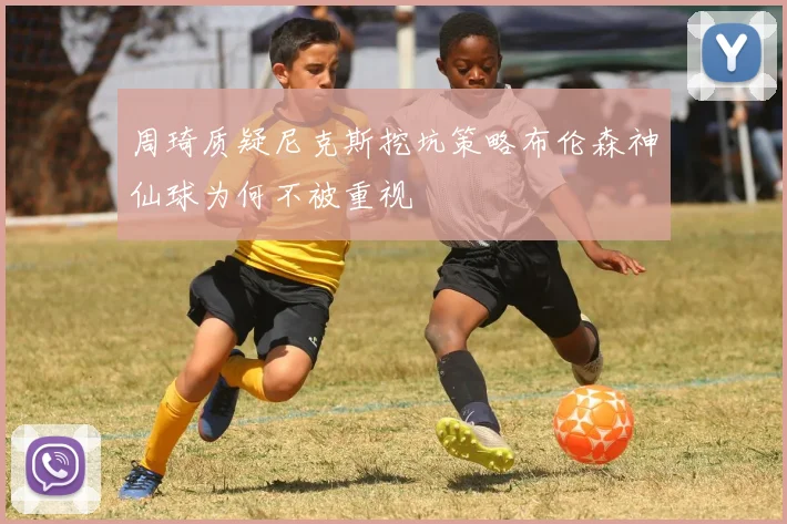 周琦质疑尼克斯挖坑策略布伦森神仙球为何不被重视