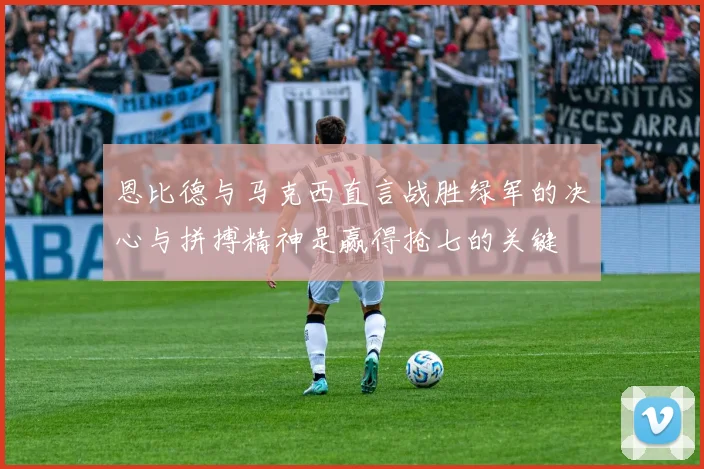 恩比德与马克西直言战胜绿军的决心与拼搏精神是赢得抢七的关键