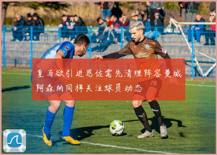 皇马欲引进恩佐需先清理阵容曼城阿森纳同样关注球员动态