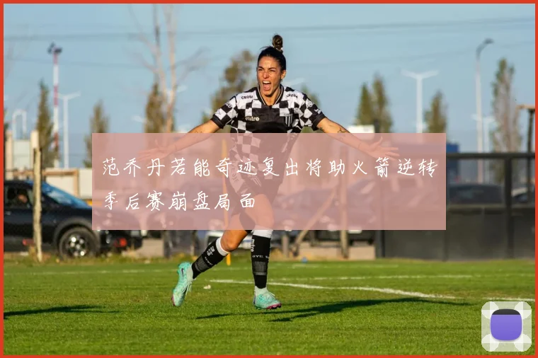 范乔丹若能奇迹复出将助火箭逆转季后赛崩盘局面