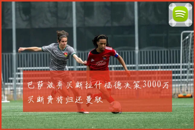 巴萨放弃买断拉什福德决策3000万买断费将归还曼联