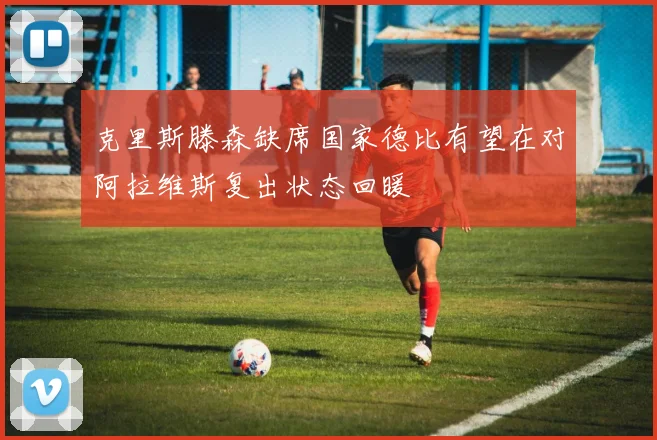 克里斯滕森缺席国家德比有望在对阿拉维斯复出状态回暖