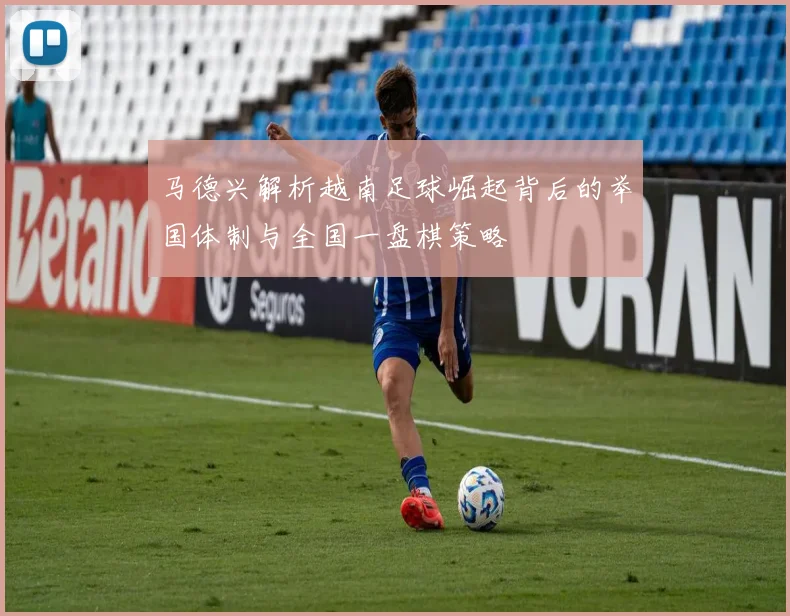 马德兴解析越南足球崛起背后的举国体制与全国一盘棋策略