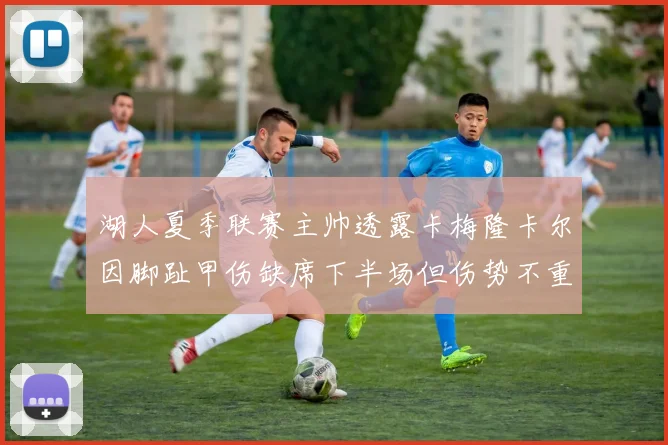 湖人夏季联赛主帅透露卡梅隆卡尔因脚趾甲伤缺席下半场但伤势不重