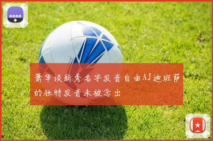 萧华谈新秀名字发音自由AJ迪班萨的独特发音未被念出