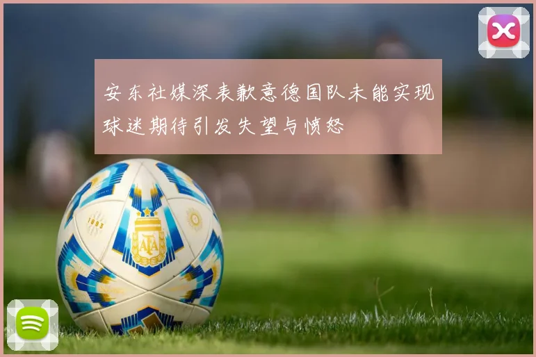 安东社媒深表歉意德国队未能实现球迷期待引发失望与愤怒