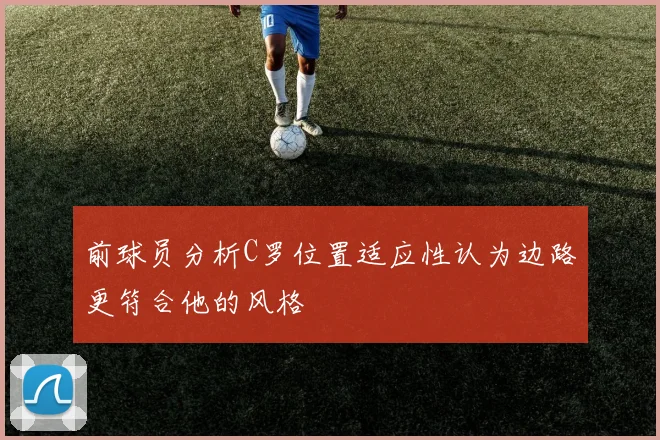 前球员分析C罗位置适应性认为边路更符合他的风格