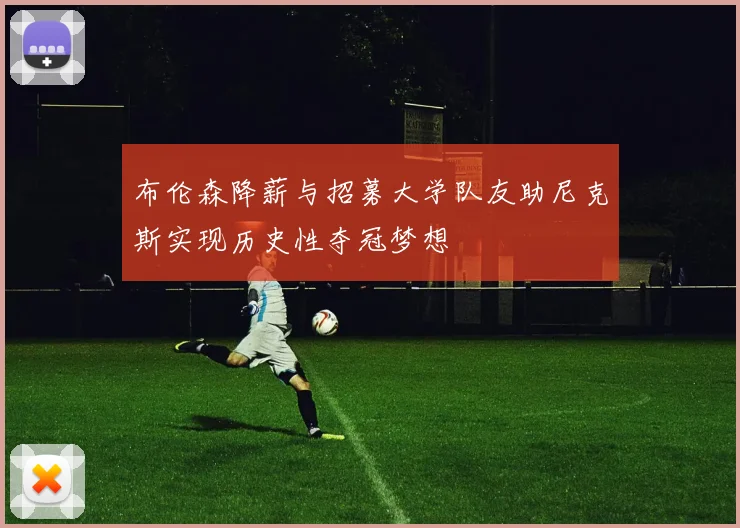 布伦森降薪与招募大学队友助尼克斯实现历史性夺冠梦想