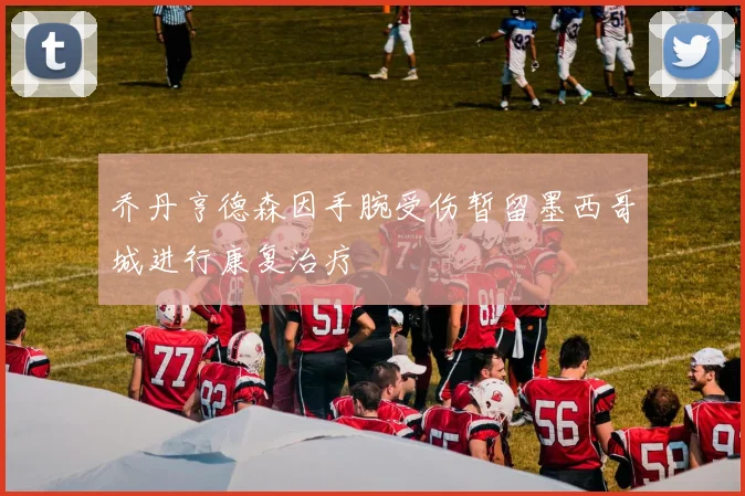 乔丹亨德森因手腕受伤暂留墨西哥城进行康复治疗