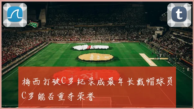 梅西打破C罗纪录成最年长戴帽球员C罗能否重夺荣誉