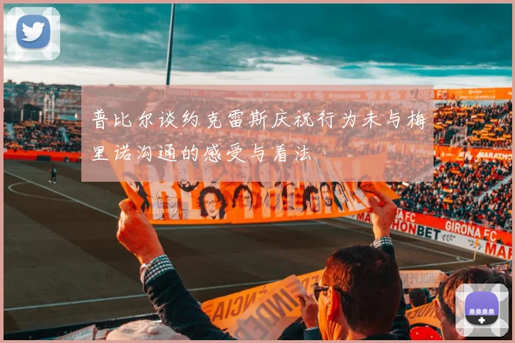 普比尔谈约克雷斯庆祝行为未与梅里诺沟通的感受与看法