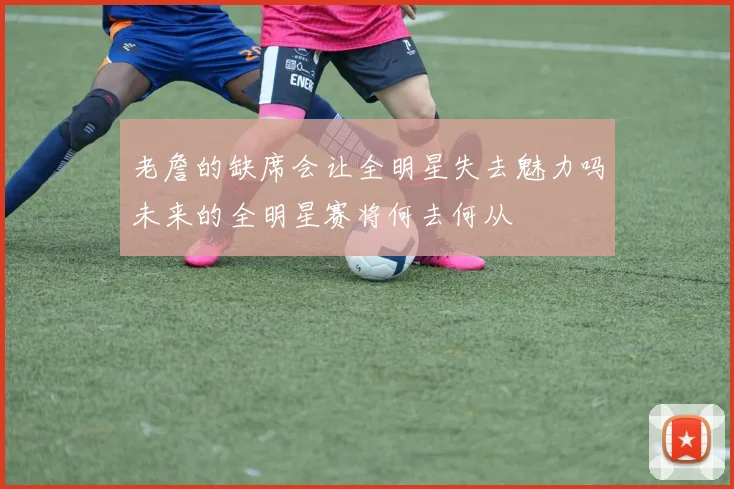 老詹的缺席会让全明星失去魅力吗未来的全明星赛将何去何从