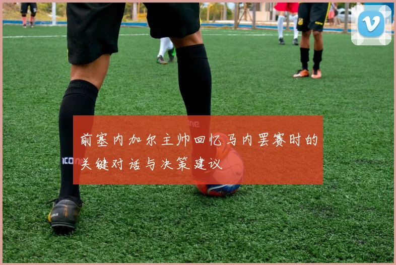前塞内加尔主帅回忆马内罢赛时的关键对话与决策建议