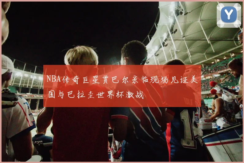 NBA传奇巨星贾巴尔亲临现场见证美国与巴拉圭世界杯激战