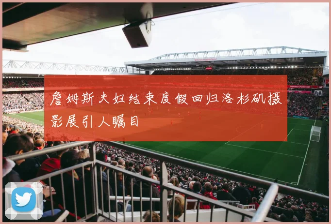 詹姆斯夫妇结束度假回归洛杉矶摄影展引人瞩目