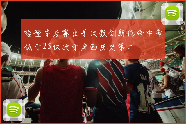 哈登季后赛出手次数创新低命中率低于25仅次于库西历史第二
