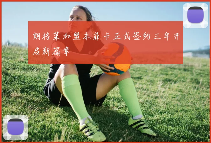 朗格莱加盟本菲卡正式签约三年开启新篇章