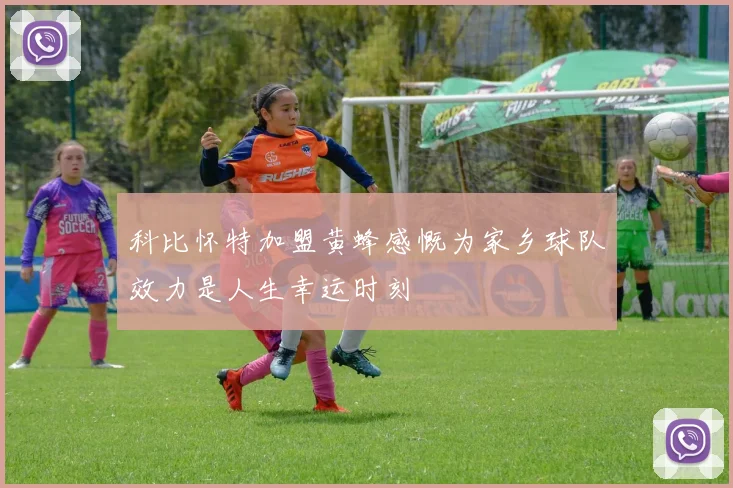 科比怀特加盟黄蜂感慨为家乡球队效力是人生幸运时刻