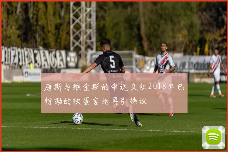 唐斯与维金斯的命运交织2018年巴特勒的软蛋言论再引热议